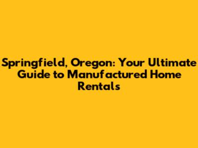 Springfield, Oregon: Your Ultimate Guide to Manufactured Home Rentals