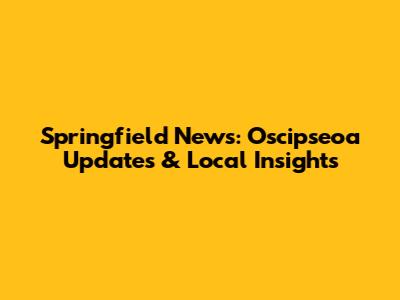 Springfield News: Oscipseoa Updates & Local Insights