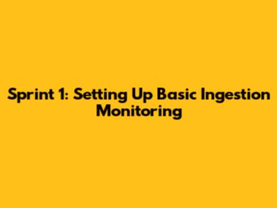 Sprint 1: Setting Up Basic Ingestion Monitoring