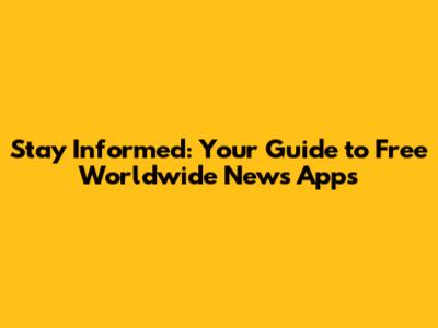 Stay Informed: Your Guide to Free Worldwide News Apps