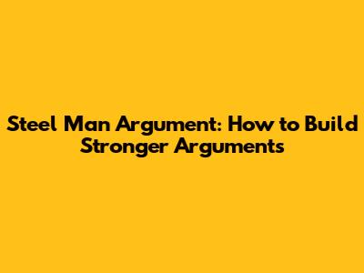 Steel Man Argument: How to Build Stronger Arguments