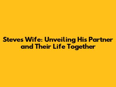 Steve's Wife: Unveiling His Partner and Their Life Together