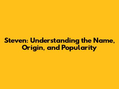 Steven: Understanding the Name, Origin, and Popularity