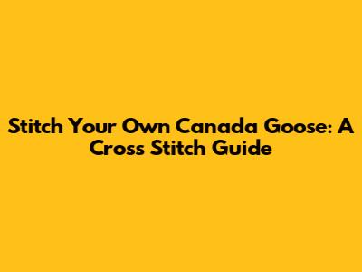 Stitch Your Own Canada Goose: A Cross Stitch Guide