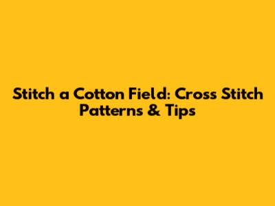 Stitch a Cotton Field: Cross Stitch Patterns & Tips