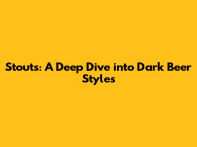 Stouts: A Deep Dive into Dark Beer Styles