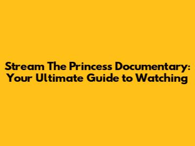 Stream 'The Princess' Documentary: Your Ultimate Guide to Watching