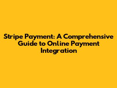 Stripe Payment: A Comprehensive Guide to Online Payment Integration