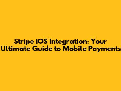 Stripe iOS Integration: Your Ultimate Guide to Mobile Payments