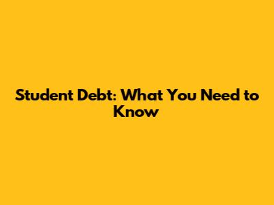 Student Debt: What You Need to Know