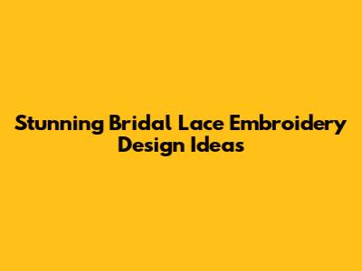 Stunning Bridal Lace Embroidery Design Ideas
