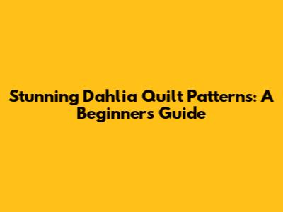 Stunning Dahlia Quilt Patterns: A Beginner's Guide