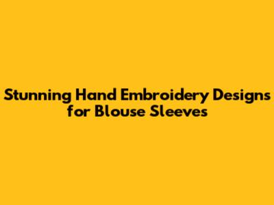 Stunning Hand Embroidery Designs for Blouse Sleeves