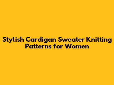 Stylish Cardigan Sweater Knitting Patterns for Women