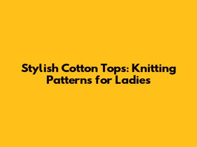 Stylish Cotton Tops: Knitting Patterns for Ladies
