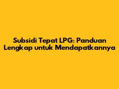 Subsidi Tepat LPG: Panduan Lengkap untuk Mendapatkannya