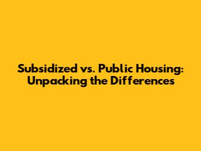 Subsidized vs. Public Housing: Unpacking the Differences