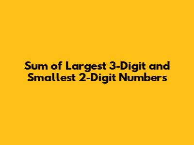 Sum of Largest 3-Digit and Smallest 2-Digit Numbers
