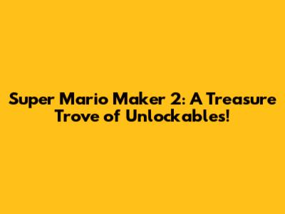 Super Mario Maker 2: A Treasure Trove of Unlockables!