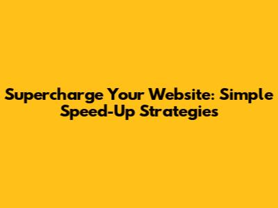 Supercharge Your Website: Simple Speed-Up Strategies