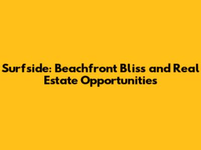 Surfside: Beachfront Bliss and Real Estate Opportunities