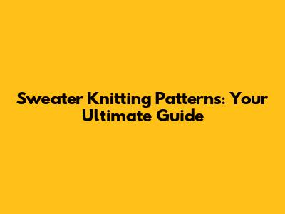 Sweater Knitting Patterns: Your Ultimate Guide