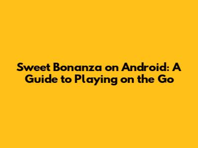 Sweet Bonanza on Android: A Guide to Playing on the Go