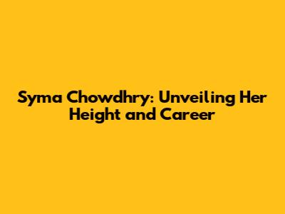 Syma Chowdhry: Unveiling Her Height and Career