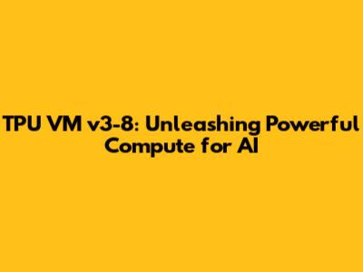 TPU VM v3-8: Unleashing Powerful Compute for AI