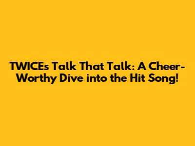 TWICE's 'Talk That Talk': A Cheer-Worthy Dive into the Hit Song!