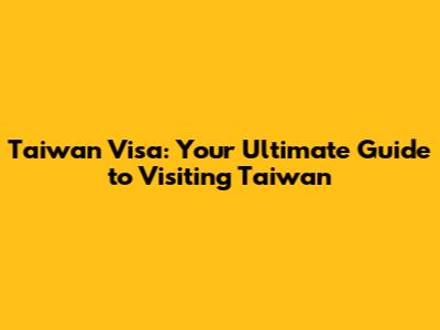 Taiwan Visa: Your Ultimate Guide to Visiting Taiwan