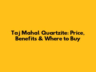 Taj Mahal Quartzite: Price, Benefits & Where to Buy