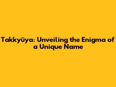 Takkyūya: Unveiling the Enigma of a Unique Name