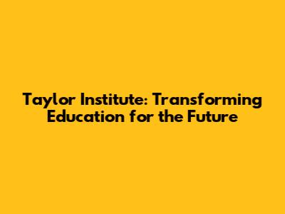 Taylor Institute: Transforming Education for the Future