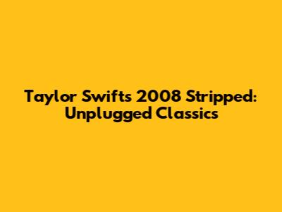 Taylor Swift's 2008 Stripped: Unplugged Classics