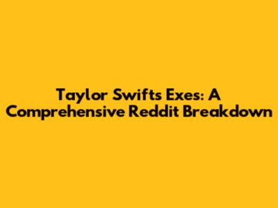 Taylor Swift's Exes: A Comprehensive Reddit Breakdown