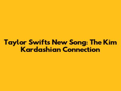 Taylor Swift's New Song: The Kim Kardashian Connection