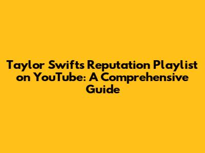 Taylor Swift's Reputation Playlist on YouTube: A Comprehensive Guide