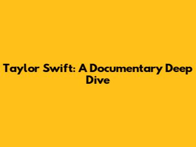 Taylor Swift: A Documentary Deep Dive