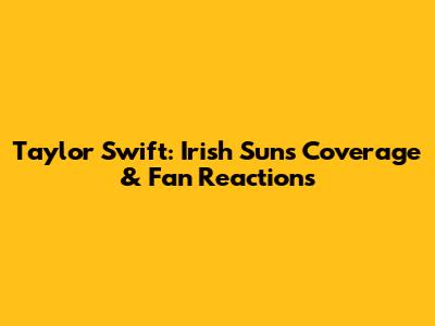 Taylor Swift: Irish Sun's Coverage & Fan Reactions
