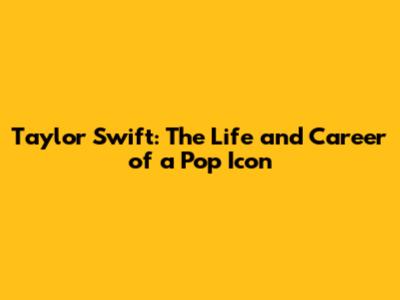 Taylor Swift: The Life and Career of a Pop Icon