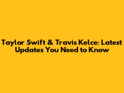 Taylor Swift & Travis Kelce: Latest Updates You Need to Know