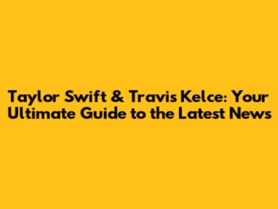 Taylor Swift & Travis Kelce: Your Ultimate Guide to the Latest News
