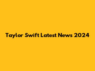 Taylor Swift Latest News 2024