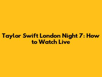 Taylor Swift London Night 7: How to Watch Live