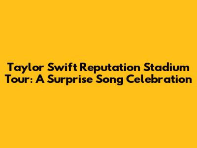 Taylor Swift Reputation Stadium Tour: A Surprise Song Celebration
