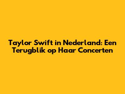 Taylor Swift in Nederland: Een Terugblik op Haar Concerten