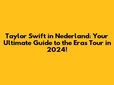 Taylor Swift in Nederland: Your Ultimate Guide to the Eras Tour in 2024!