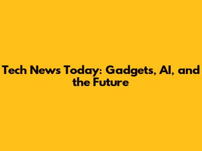 Tech News Today: Gadgets, AI, and the Future