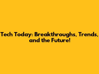 Tech Today: Breakthroughs, Trends, and the Future!